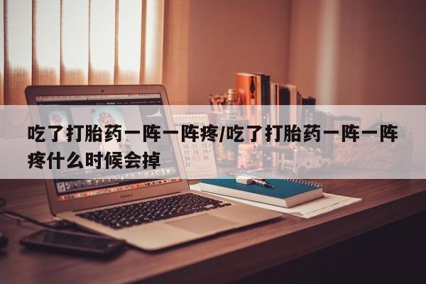 网上购买打胎药联系方式吃了打胎药一阵一阵疼/吃了打胎药一阵一阵疼什么时候会掉