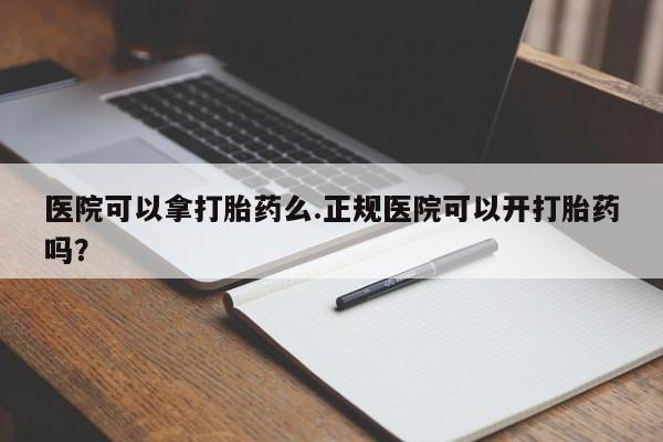 网上购买打胎药联系方式医院可以拿打胎药么.正规医院可以开打胎药吗？