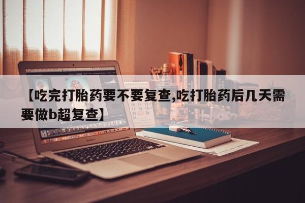 网上购买打胎药联系方式【吃完打胎药要不要复查,吃打胎药后几天需要做b超复查】