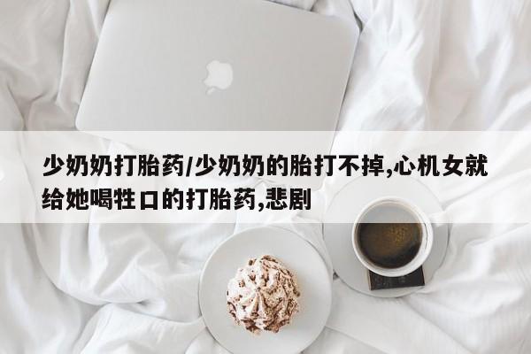 网上购买打胎药联系方式少奶奶打胎药/少奶奶的胎打不掉,心机女就给她喝牲口的打胎药,悲剧