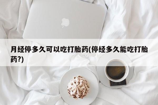 网上购买打胎药联系方式月经停多久可以吃打胎药(停经多久能吃打胎药?)