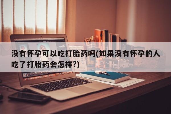 网上购买打胎药联系方式没有怀孕可以吃打胎药吗(如果没有怀孕的人吃了打胎药会怎样?)
