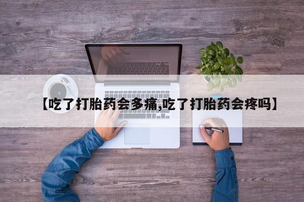 网上购买打胎药联系方式【吃了打胎药会多痛,吃了打胎药会疼吗】