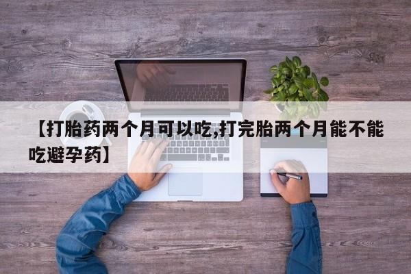 网上购买打胎药联系方式【打胎药两个月可以吃,打完胎两个月能不能吃避孕药】