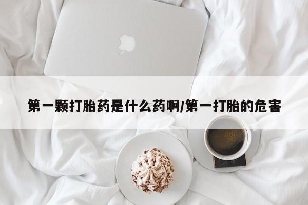 网上购买打胎药联系方式第一颗打胎药是什么药啊/第一打胎的危害