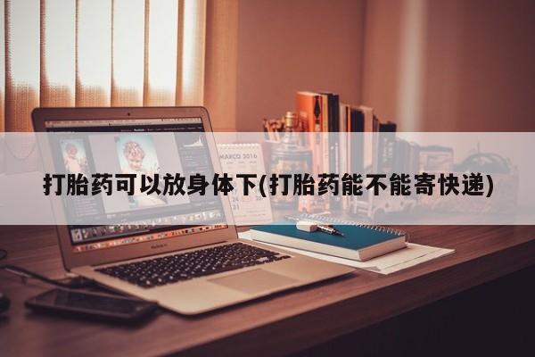 网上购买打胎药联系方式打胎药可以放身体下(打胎药能不能寄快递)