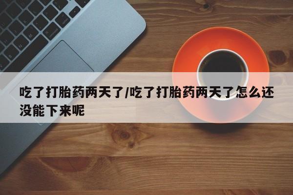 网上购买打胎药联系方式吃了打胎药两天了/吃了打胎药两天了怎么还没能下来呢