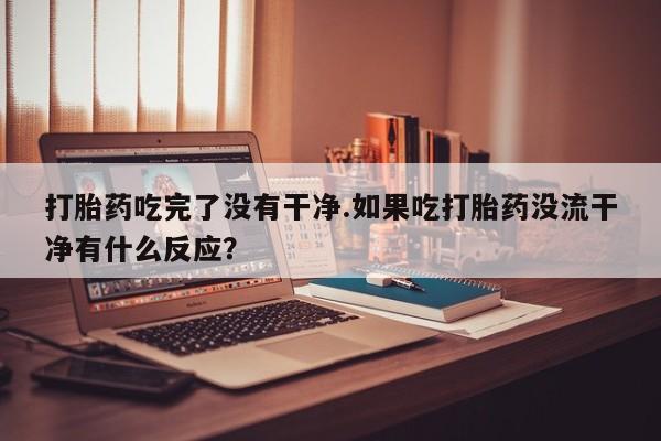 网上购买打胎药联系方式打胎药吃完了没有干净.如果吃打胎药没流干净有什么反应？