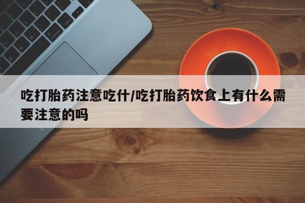 网上购买打胎药联系方式吃打胎药注意吃什/吃打胎药饮食上有什么需要注意的吗