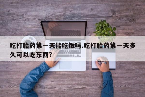 网上购买打胎药联系方式吃打胎药第一天能吃饭吗.吃打胎药第一天多久可以吃东西？