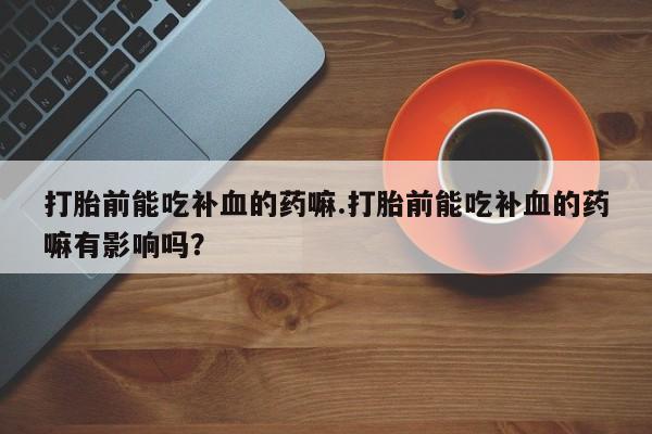 网上购买打胎药联系方式打胎前能吃补血的药嘛.打胎前能吃补血的药嘛有影响吗？