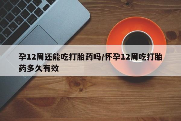 网上购买打胎药联系方式孕12周还能吃打胎药吗/怀孕12周吃打胎药多久有效