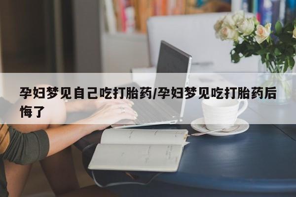 网上购买打胎药联系方式孕妇梦见自己吃打胎药/孕妇梦见吃打胎药后悔了
