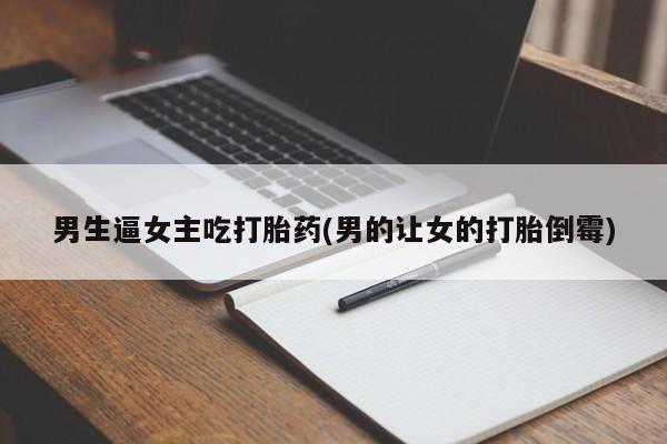 网上购买打胎药联系方式男生逼女主吃打胎药(男的让女的打胎倒霉)