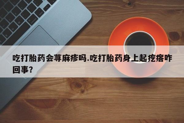 网上购买打胎药联系方式吃打胎药会荨麻疹吗.吃打胎药身上起疙瘩咋回事？