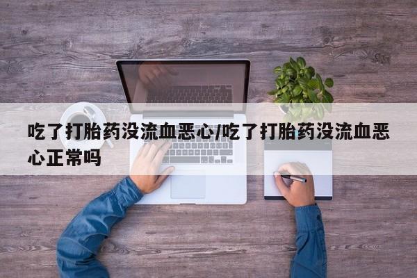 网上购买打胎药联系方式吃了打胎药没流血恶心/吃了打胎药没流血恶心正常吗