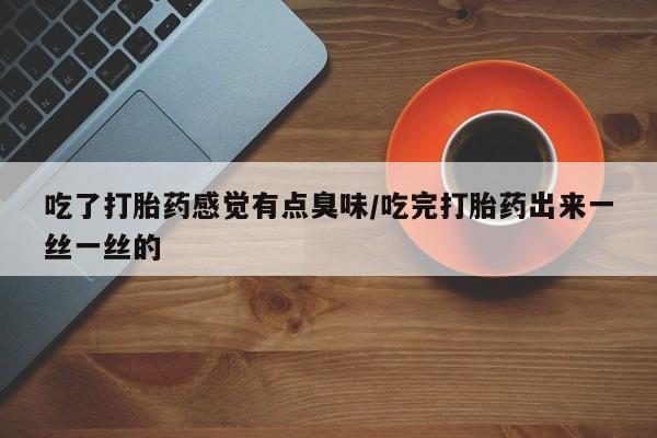 网上购买打胎药联系方式吃了打胎药感觉有点臭味/吃完打胎药出来一丝一丝的