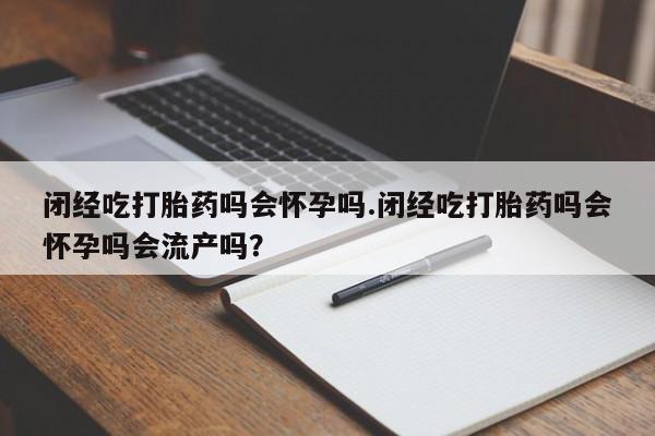 网上购买打胎药联系方式闭经吃打胎药吗会怀孕吗.闭经吃打胎药吗会怀孕吗会流产吗？