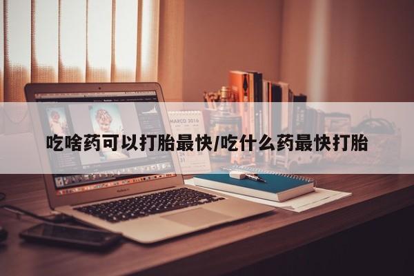 网上购买打胎药联系方式吃啥药可以打胎最快/吃什么药最快打胎