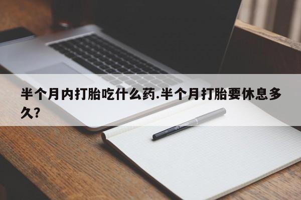 网上购买打胎药联系方式半个月内打胎吃什么药.半个月打胎要休息多久？