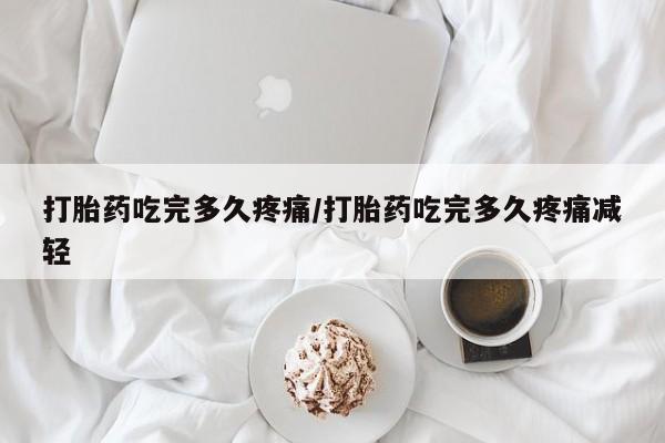 网上购买打胎药联系方式打胎药吃完多久疼痛/打胎药吃完多久疼痛减轻