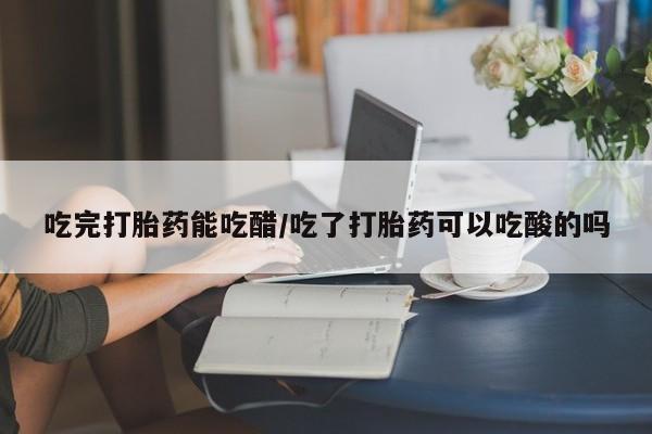 网上购买打胎药联系方式吃完打胎药能吃醋/吃了打胎药可以吃酸的吗
