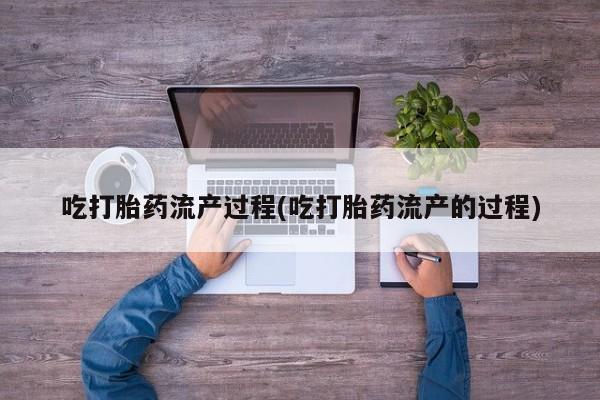 网上购买打胎药联系方式吃打胎药流产过程(吃打胎药流产的过程)