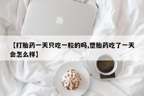 网上购买打胎药联系方式【打胎药一天只吃一粒的吗,堕胎药吃了一天会怎么样】