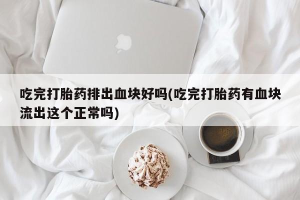 网上购买打胎药联系方式吃完打胎药排出血块好吗(吃完打胎药有血块流出这个正常吗)