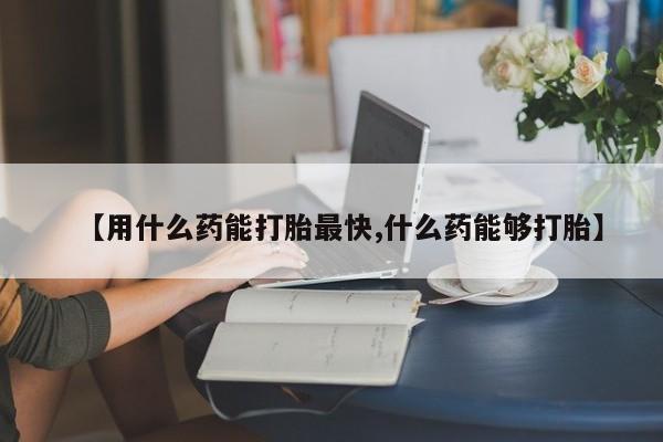 网上购买打胎药联系方式【用什么药能打胎最快,什么药能够打胎】