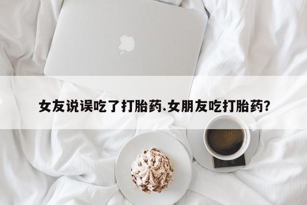 网上购买打胎药联系方式女友说误吃了打胎药.女朋友吃打胎药？