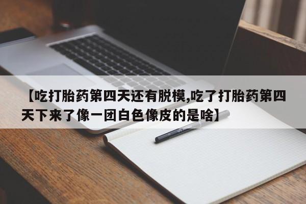 网上购买打胎药联系方式【吃打胎药第四天还有脱模,吃了打胎药第四天下来了像一团白色像皮的是啥】