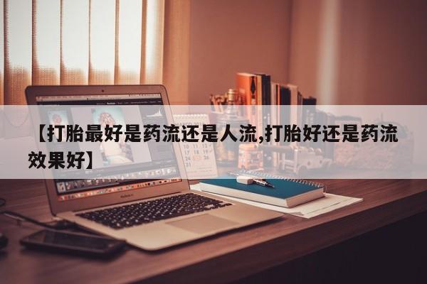 网上购买打胎药联系方式【打胎最好是药流还是人流,打胎好还是药流效果好】