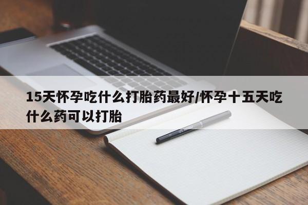 网上购买打胎药联系方式15天怀孕吃什么打胎药最好/怀孕十五天吃什么药可以打胎