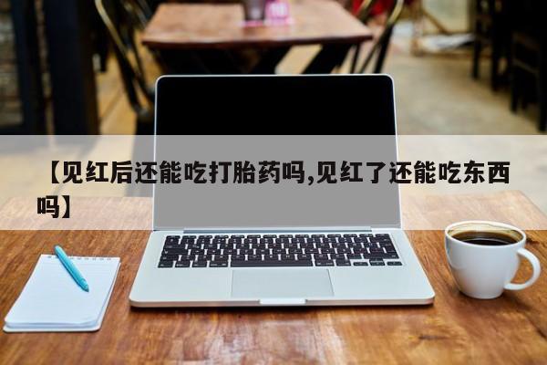 网上购买打胎药联系方式【见红后还能吃打胎药吗,见红了还能吃东西吗】