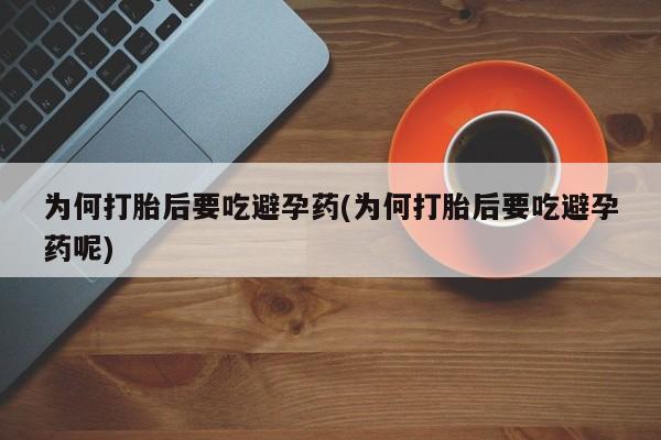 网上购买打胎药联系方式为何打胎后要吃避孕药(为何打胎后要吃避孕药呢)
