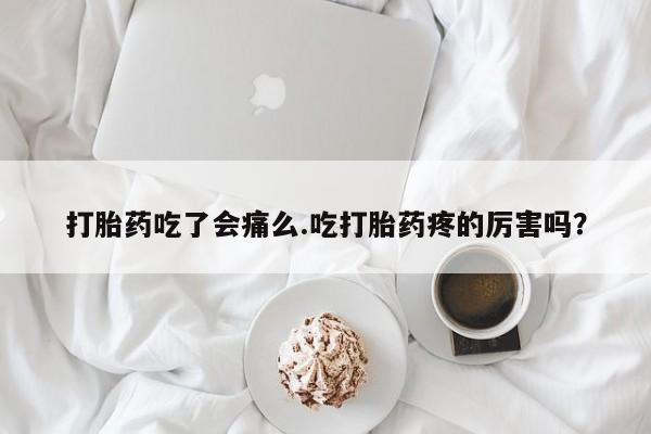 网上购买打胎药联系方式打胎药吃了会痛么.吃打胎药疼的厉害吗？