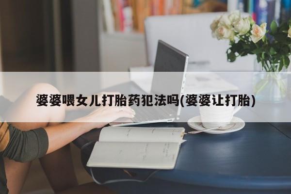 网上购买打胎药联系方式婆婆喂女儿打胎药犯法吗(婆婆让打胎)