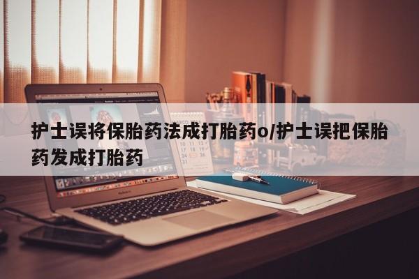 网上购买打胎药联系方式护士误将保胎药法成打胎药o/护士误把保胎药发成打胎药