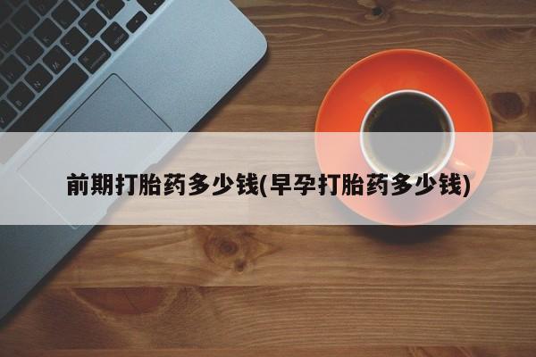 网上购买打胎药联系方式前期打胎药多少钱(早孕打胎药多少钱)