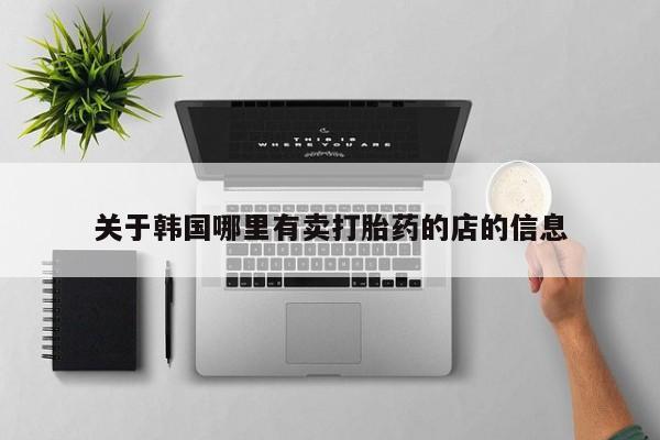 网上购买打胎药联系方式关于韩国哪里有卖打胎药的店的信息