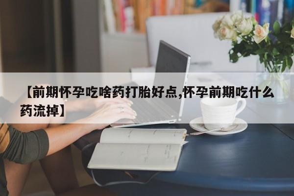 网上购买打胎药联系方式【前期怀孕吃啥药打胎好点,怀孕前期吃什么药流掉】