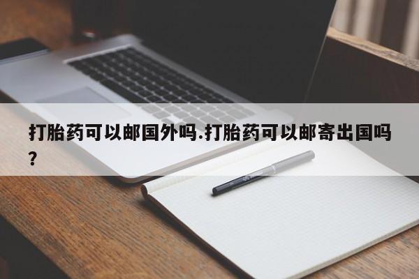网上购买打胎药联系方式打胎药可以邮国外吗.打胎药可以邮寄出国吗？
