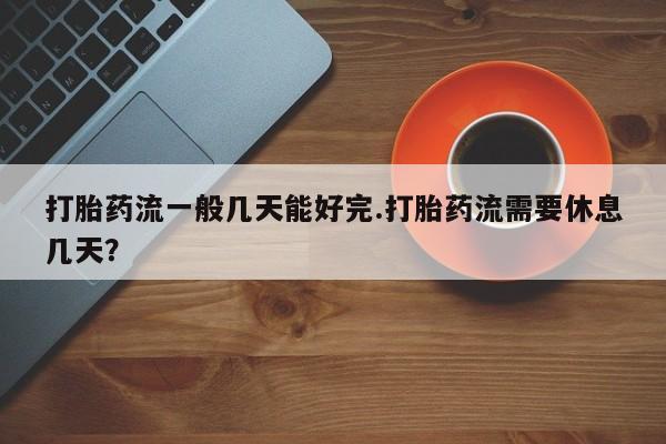 网上购买打胎药联系方式打胎药流一般几天能好完.打胎药流需要休息几天？
