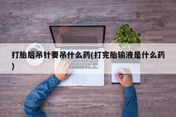 网上购买打胎药联系方式打胎后吊针要吊什么药(打完胎输液是什么药)