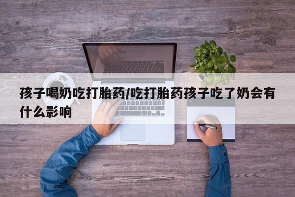 网上购买打胎药联系方式孩子喝奶吃打胎药/吃打胎药孩子吃了奶会有什么影响