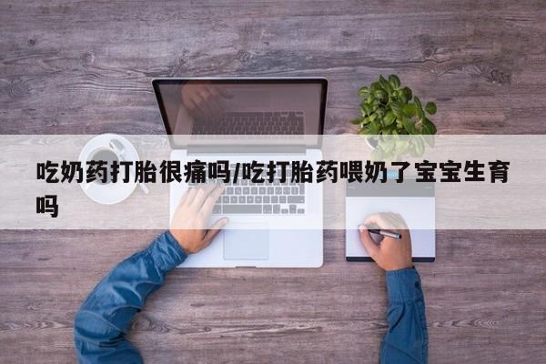 网上购买打胎药联系方式吃奶药打胎很痛吗/吃打胎药喂奶了宝宝生育吗