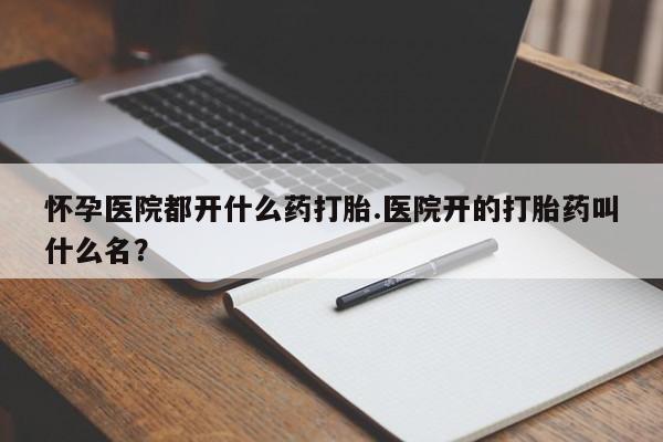 网上购买打胎药联系方式怀孕医院都开什么药打胎.医院开的打胎药叫什么名？