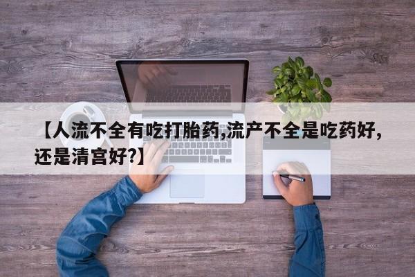 网上购买打胎药联系方式【人流不全有吃打胎药,流产不全是吃药好,还是清宫好?】