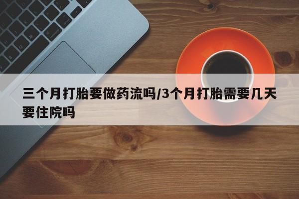 网上购买打胎药联系方式三个月打胎要做药流吗/3个月打胎需要几天要住院吗